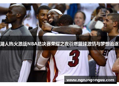 湖人热火激战NBA总决赛荣耀之夜引燃篮球激情与梦想追逐