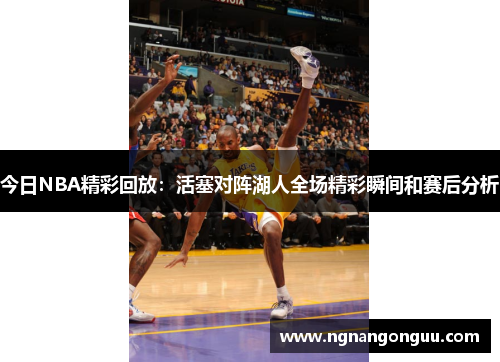 今日NBA精彩回放：活塞对阵湖人全场精彩瞬间和赛后分析